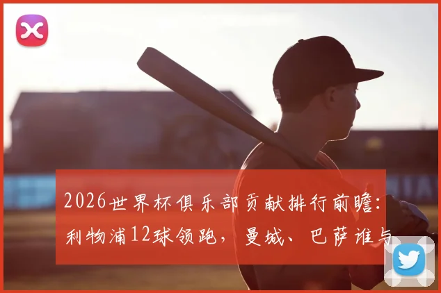 2026世界杯俱乐部贡献排行前瞻：利物浦12球领跑，曼城、巴萨谁与争锋？附历史总进球榜单