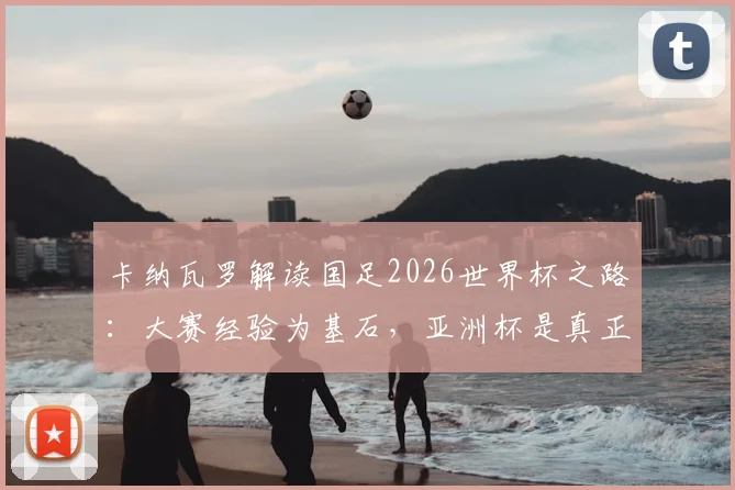 卡纳瓦罗解读国足2026世界杯之路：大赛经验为基石，亚洲杯是真正的成果验金石