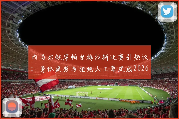 内马尔缺席帕尔梅拉斯比赛引热议:身体疲劳与拒绝人工草皮成2026赛季关键因素