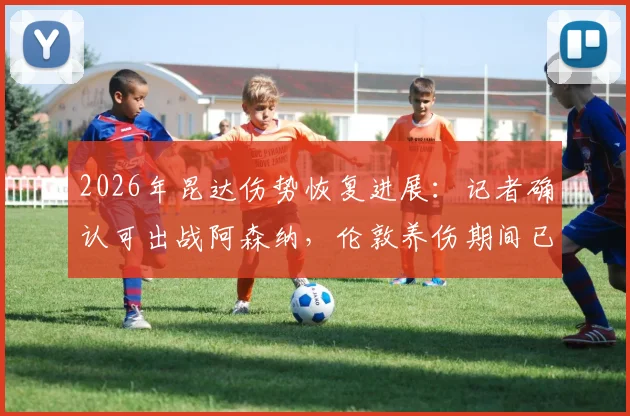 2026年昆达伤势恢复进展:记者确认可出战阿森纳,伦敦养伤期间已为英超做好准备