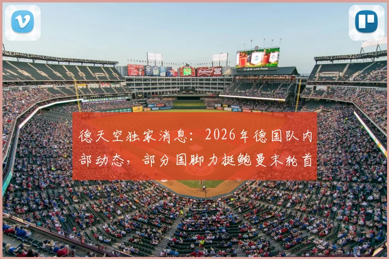 德天空独家消息：2026年德国队内部动态，部分国脚力挺鲍曼末轮首发，背后原因与阵容考量全解析