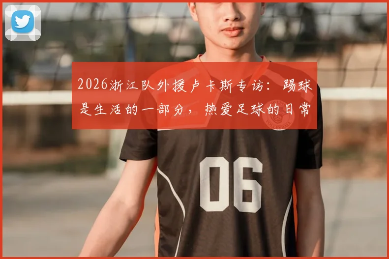 2026浙江队外援卢卡斯专访:踢球是生活的一部分,热爱足球的日常与秘诀分享