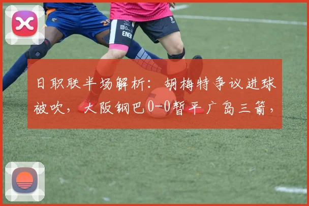 日职联半场解析：胡梅特争议进球被吹，大阪钢巴0-0暂平广岛三箭，半场攻防数据全览