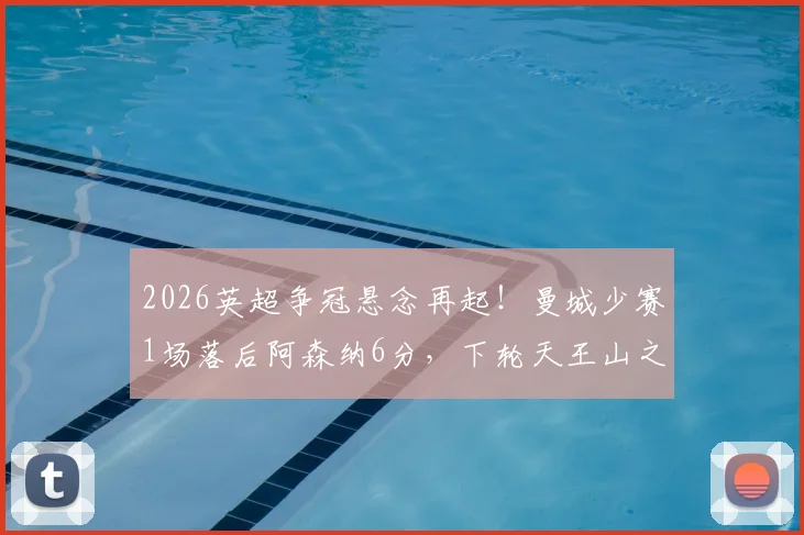 2026英超争冠悬念再起！曼城少赛1场落后阿森纳6分，下轮天王山之战谁将占得先机？