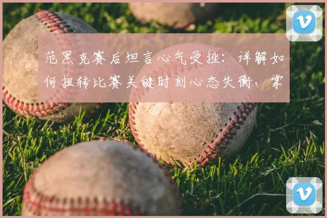 范黑克赛后坦言心气受挫：详解如何扭转比赛关键时刻心态失衡，掌握关键分应对策略