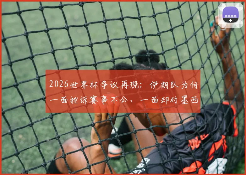 2026世界杯争议再现：伊朗队为何一面控诉赛事不公，一面却对墨西哥表示特别感谢？背后细节全解析