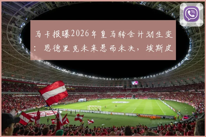 马卡报曝2026年皇马转会计划生变:恩德里克未来悬而未决,埃斯皮加盟影响解析