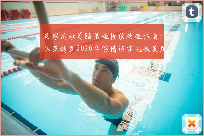 足球运动员膝盖碰撞伤处理指南:从罗梅罗2026年伤情谈常见恢复周期与自我护理方法