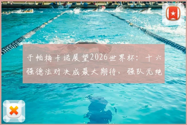 于帕梅卡诺展望2026世界杯：十六强德法对决成最大期待，强队无绝对之说引热议