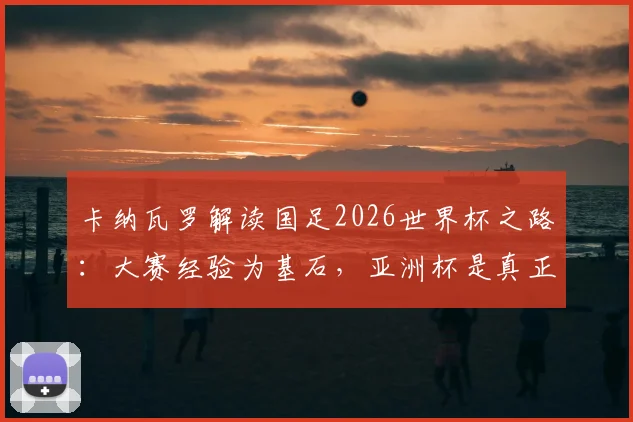 卡纳瓦罗解读国足2026世界杯之路：大赛经验为基石，亚洲杯是真正的成果验金石