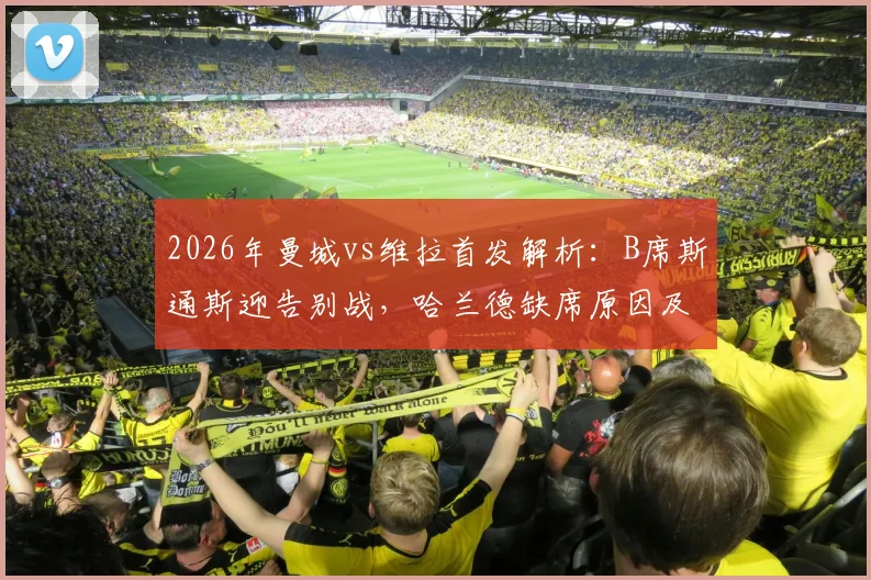 2026年曼城vs维拉首发解析：B席斯通斯迎告别战，哈兰德缺席原因及福登出战前瞻