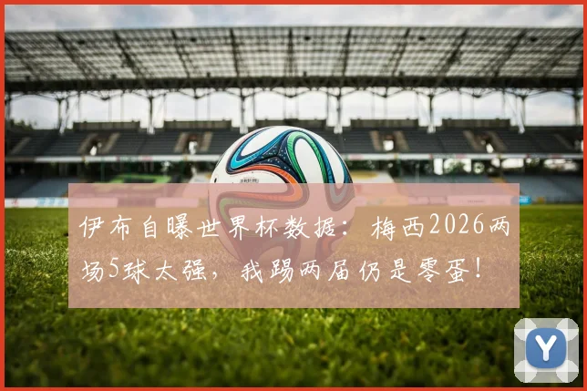 伊布自曝世界杯数据:梅西2026两场5球太强,我踢两届仍是零蛋!