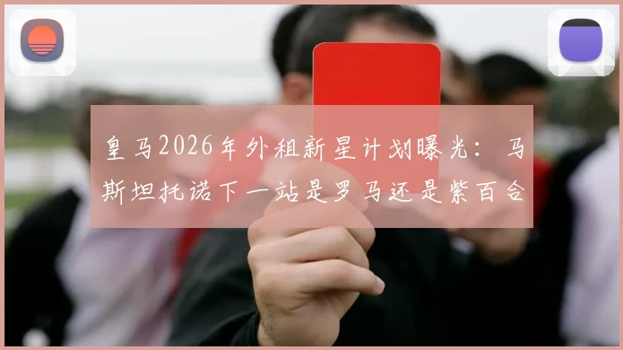 皇马2026年外租新星计划曝光：马斯坦托诺下一站是罗马还是紫百合？罗马诺权威解析
