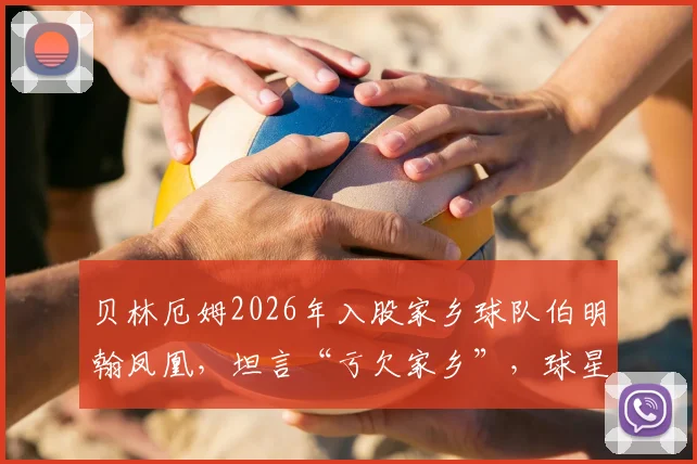 贝林厄姆2026年入股家乡球队伯明翰凤凰，坦言“亏欠家乡”，球星回馈社区的背后故事