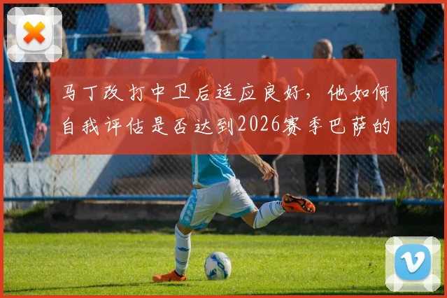 马丁改打中卫后适应良好，他如何自我评估是否达到2026赛季巴萨的标准与要求？