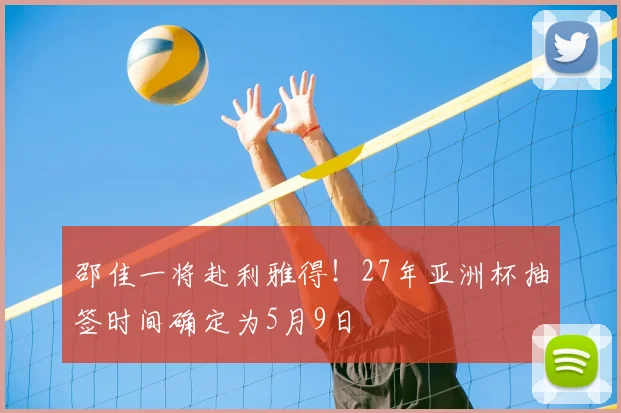 邵佳一将赴利雅得！27年亚洲杯抽签时间确定为5月9日