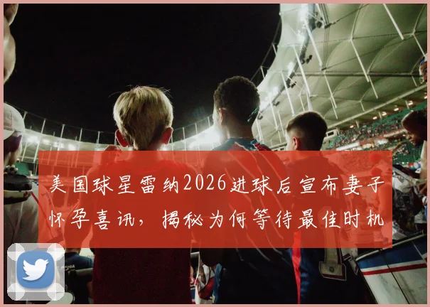 美国球星雷纳2026进球后宣布妻子怀孕喜讯，揭秘为何等待最佳时机，爱妻身份与预产期受关注
