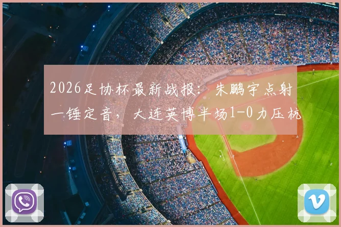 2026足协杯最新战报:朱鹏宇点射一锤定音,大连英博半场1-0力压杭州临平吴越