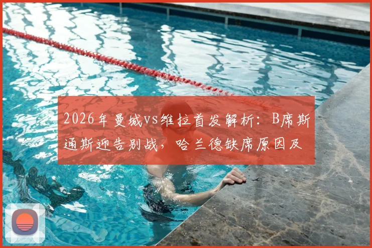 2026年曼城vs维拉首发解析：B席斯通斯迎告别战，哈兰德缺席原因及福登出战前瞻