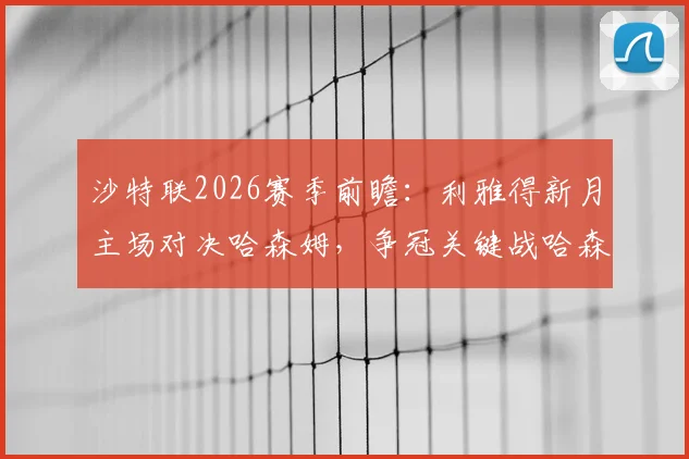 沙特联2026赛季前瞻：利雅得新月主场对决哈森姆，争冠关键战哈森姆战意几何？