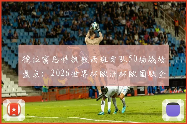 德拉富恩特执教西班牙队50场战绩盘点：2026世界杯欧洲杯欧国联全满贯主帅的夺冠密码
