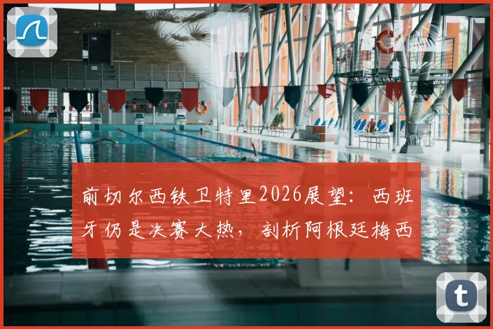 前切尔西铁卫特里2026展望：西班牙仍是决赛大热，剖析阿根廷梅西依赖症的战术根源