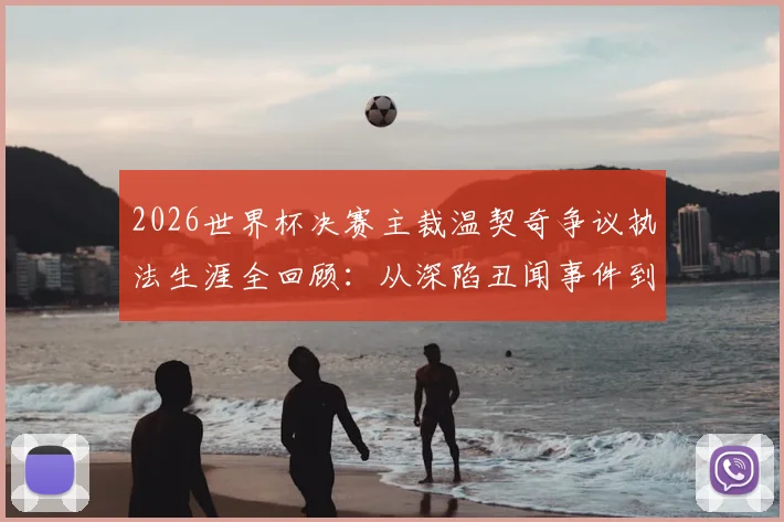 2026世界杯决赛主裁温契奇争议执法生涯全回顾：从深陷丑闻事件到执哨顶级大赛的历程解析