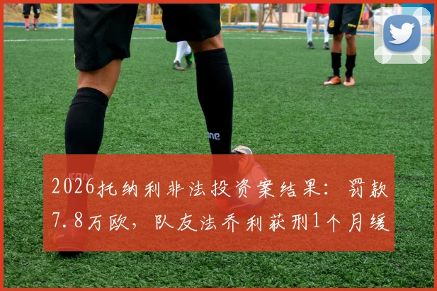 2026托纳利非法投资案结果：罚款7.8万欧，队友法乔利获刑1个月缓刑详解