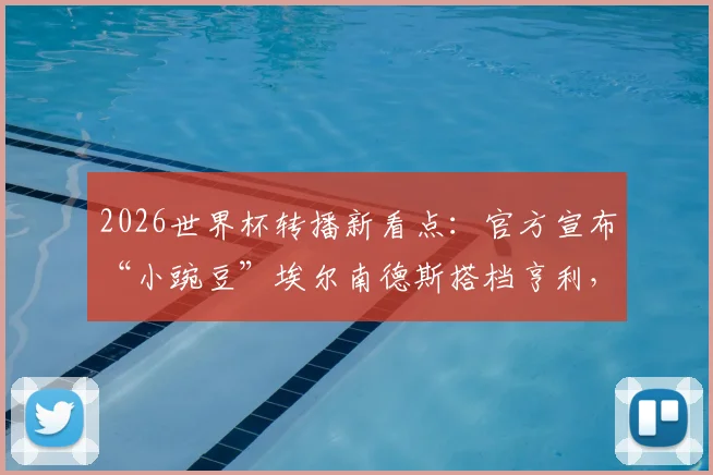 2026世界杯转播新看点：官方宣布“小豌豆”埃尔南德斯搭档亨利，详解解说团队阵容与看点