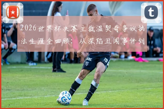 2026世界杯决赛主裁温契奇争议执法生涯全回顾：从深陷丑闻事件到执哨顶级大赛的历程解析