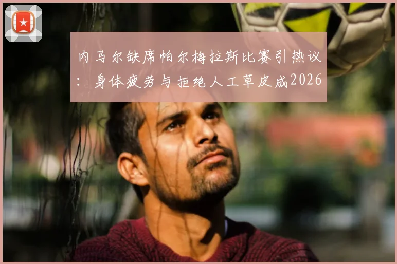内马尔缺席帕尔梅拉斯比赛引热议：身体疲劳与拒绝人工草皮成2026赛季关键因素