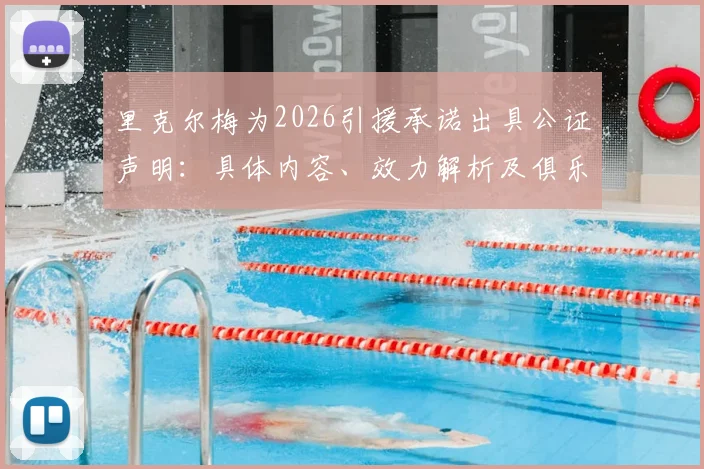 里克尔梅为2026引援承诺出具公证声明：具体内容、效力解析及俱乐部承诺保障指南