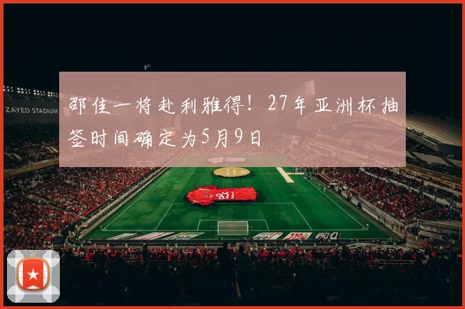 邵佳一将赴利雅得!27年亚洲杯抽签时间确定为5月9日