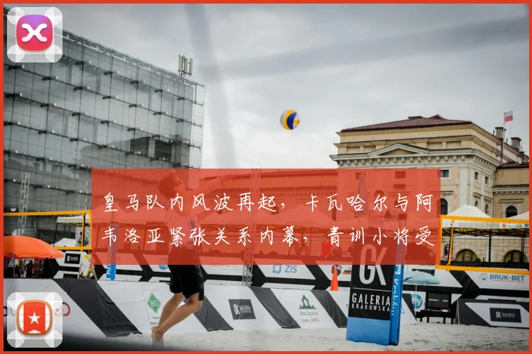 皇马队内风波再起，卡瓦哈尔与阿韦洛亚紧张关系内幕，青训小将受伤事件引关注