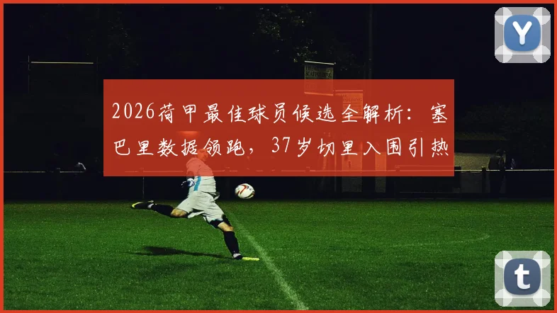 2026荷甲最佳球员候选全解析:塞巴里数据领跑,37岁切里入围引热议,附最终获奖预测