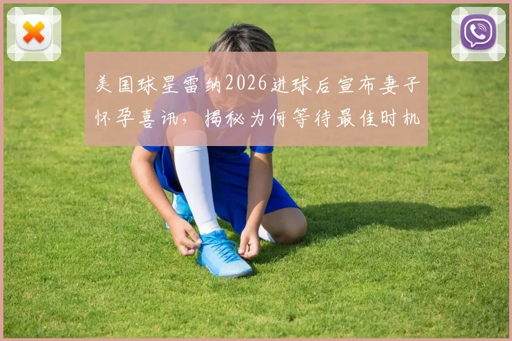 美国球星雷纳2026进球后宣布妻子怀孕喜讯,揭秘为何等待最佳时机,爱妻身份与预产期受关注