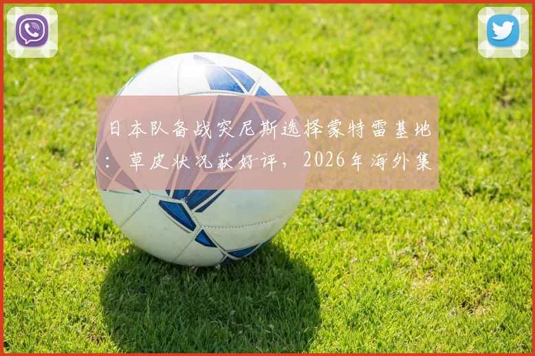 日本队备战突尼斯选择蒙特雷基地:草皮状况获好评,2026年海外集训选址或有参考