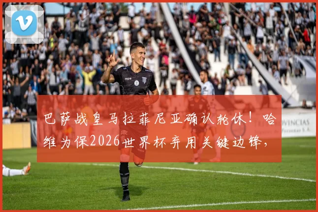巴萨战皇马拉菲尼亚确认轮休！哈维为保2026世界杯弃用关键边锋，伤病隐忧成主因