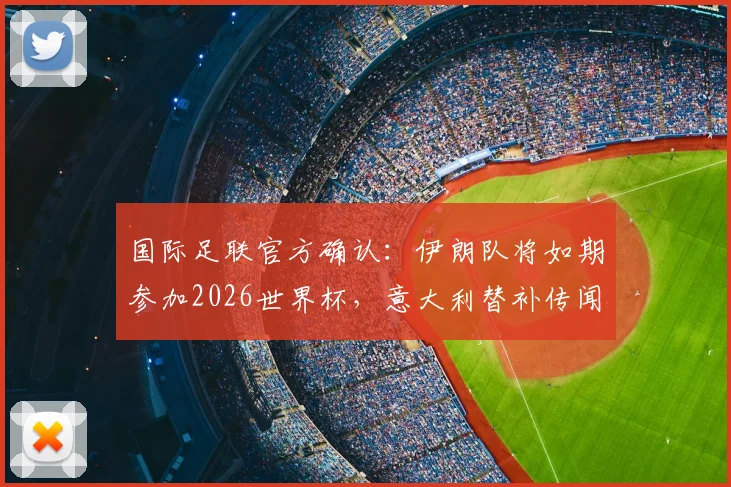 国际足联官方确认：伊朗队将如期参加2026世界杯，意大利替补传闻不实（附权威声明解析）