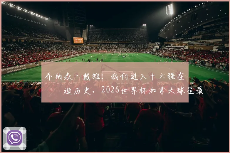 乔纳森·戴维：我们进入十六强在创造历史，2026世界杯加拿大球星最新动态与进球集锦盘点
