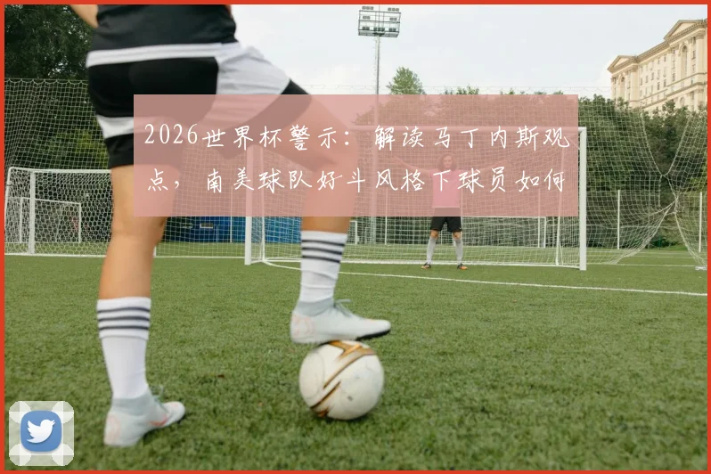 2026世界杯警示:解读马丁内斯观点,南美球队好斗风格下球员如何避免冲突染红,附情绪控制实战指南