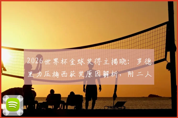 2026世界杯金球奖得主揭晓：罗德里力压梅西获奖原因解析，附二人关键数据对比与评选规则深度解读