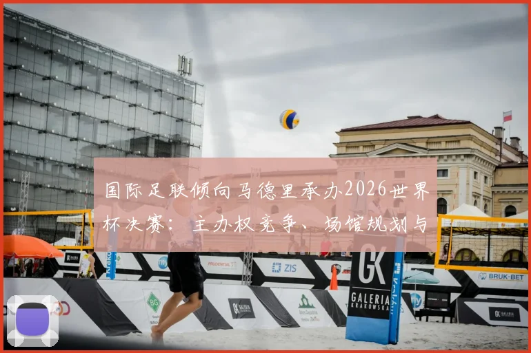 国际足联倾向马德里承办2026世界杯决赛:主办权竞争、场馆规划与潜在影响详解