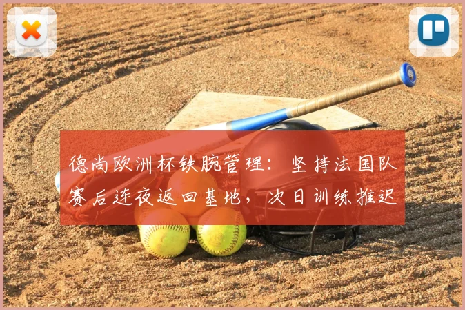 德尚欧洲杯铁腕管理：坚持法国队赛后连夜返回基地，次日训练推迟背后有何深意？
