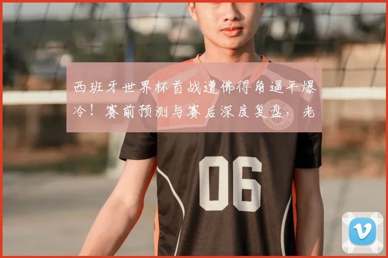 西班牙世界杯首战遭佛得角逼平爆冷！赛前预测与赛后深度复盘，老哥们怎么看这场2026年开门黑？