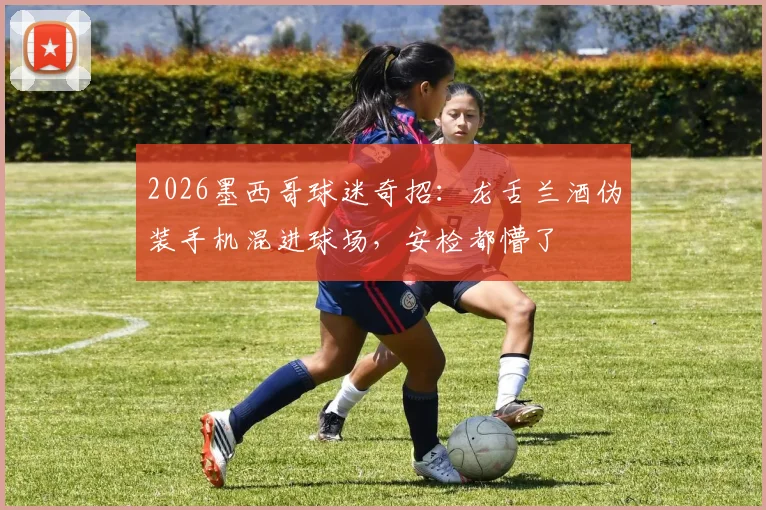 2026墨西哥球迷奇招：龙舌兰酒伪装手机混进球场，安检都懵了