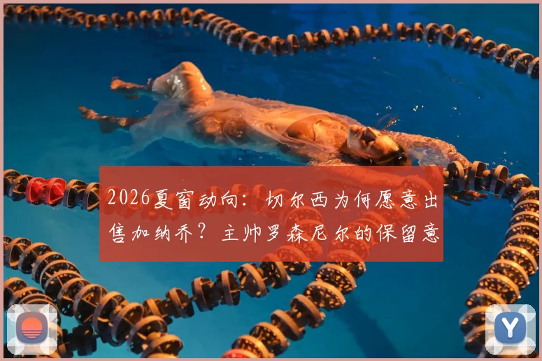 2026夏窗动向：切尔西为何愿意出售加纳乔？主帅罗森尼尔的保留意见与球员潜在下家分析