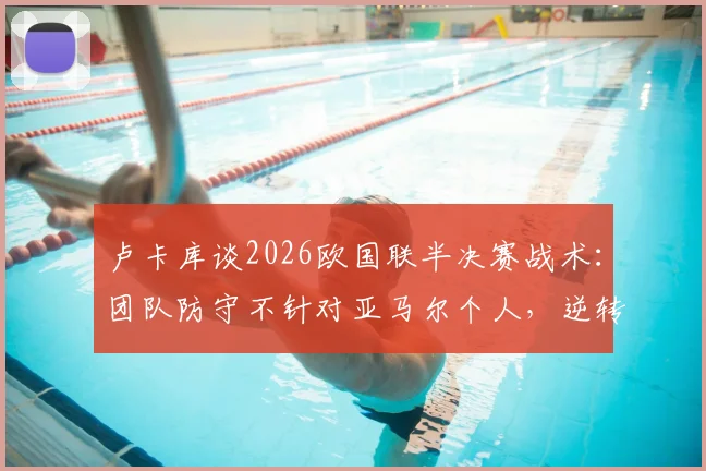 卢卡库谈2026欧国联半决赛战术:团队防守不针对亚马尔个人,逆转塞内加尔让球队信心大增