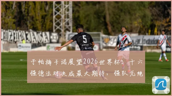 于帕梅卡诺展望2026世界杯：十六强德法对决成最大期待，强队无绝对之说引热议