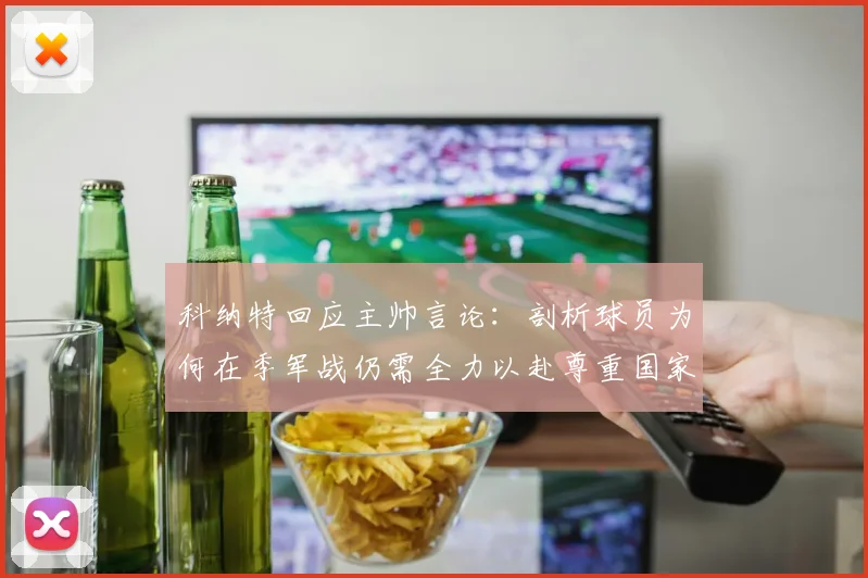 科纳特回应主帅言论：剖析球员为何在季军战仍需全力以赴尊重国家队球衣的真实心态与职业精神